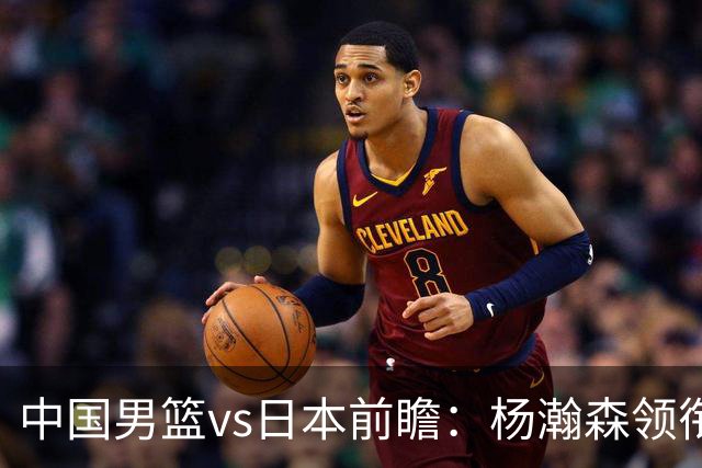 中国男篮vs日本前瞻：杨瀚森领衔三塔PK霍金森 剑指主场双杀日本