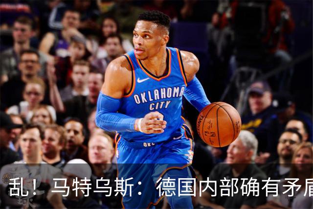 乱！马特乌斯：德国内部确有矛盾，部分人带家属随行其他人却不行