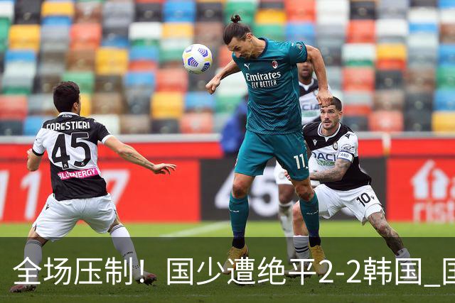 全场压制！国少遭绝平2-2韩国 国少第87分钟送点3胜1平以第二晋级
