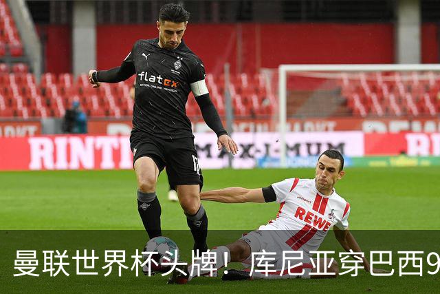 曼联世界杯头牌！库尼亚穿巴西9号获大罗认可，卡里克或学安帅战术