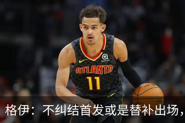格伊：不纠结首发或是替补出场，巴拿马绝非鱼腩必须认真对待