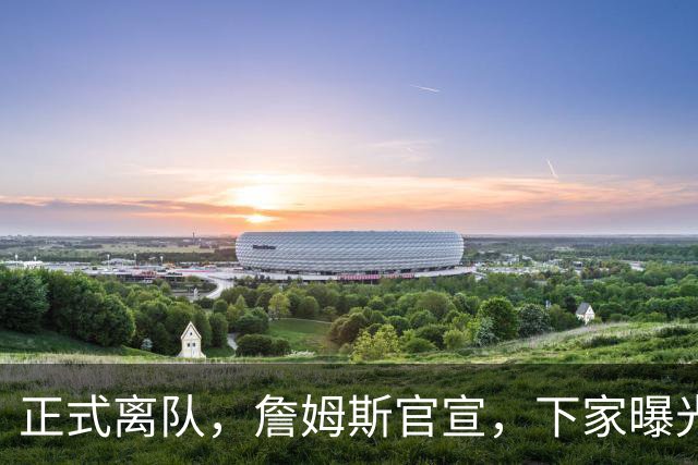 正式离队，詹姆斯官宣，下家曝光，并非勇士，布朗尼已续约