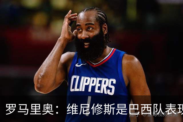 罗马里奥：维尼修斯是巴西队表现最好的 拉菲尼亚表现低于预期