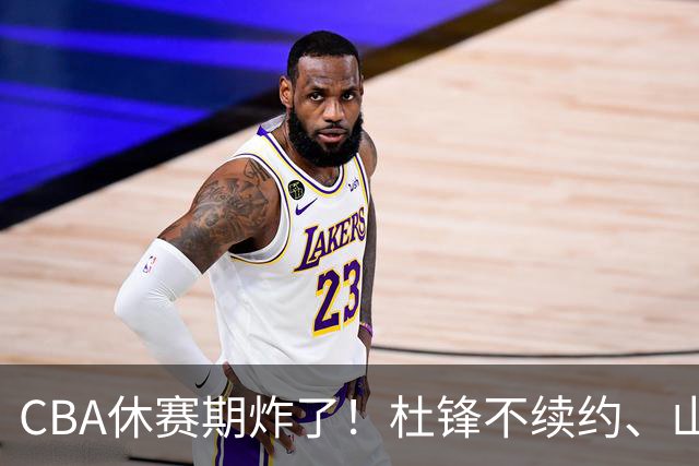 CBA休赛期炸了！杜锋不续约、山东抢王岚嵚、潘江下课？三颗雷同一周爆
