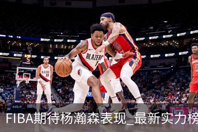 FIBA期待杨瀚森表现 最新实力榜：中国男篮高居第二